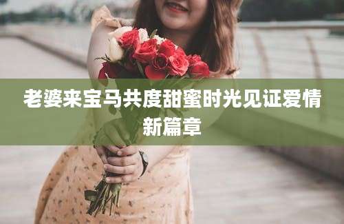 老婆来宝马共度甜蜜时光见证爱情新篇章