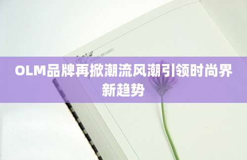 OLM品牌再掀潮流风潮引领时尚界新趋势