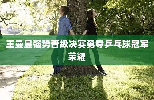 王曼昱强势晋级决赛勇夺乒乓球冠军荣耀