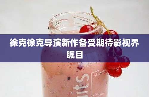 徐克徐克导演新作备受期待影视界瞩目