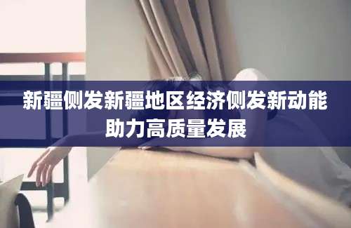 新疆侧发新疆地区经济侧发新动能助力高质量发展