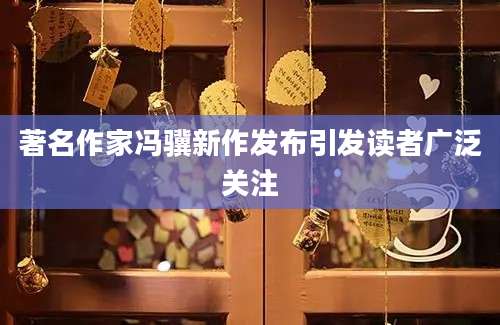 著名作家冯骥新作发布引发读者广泛关注