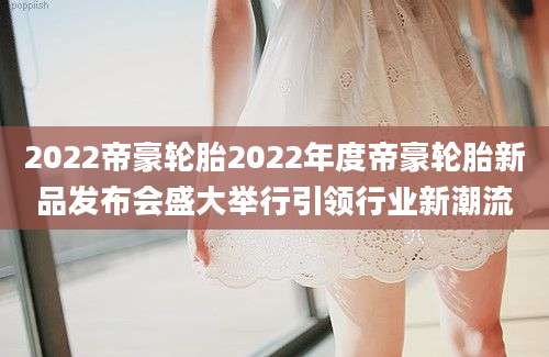 2022帝豪轮胎2022年度帝豪轮胎新品发布会盛大举行引领行业新潮流