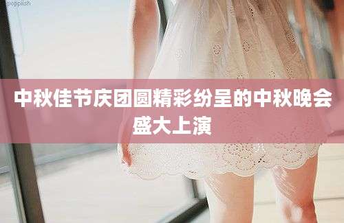 中秋佳节庆团圆精彩纷呈的中秋晚会盛大上演