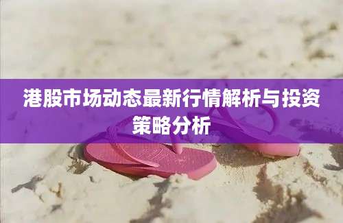 港股市场动态最新行情解析与投资策略分析