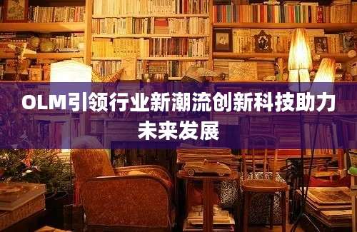 OLM引领行业新潮流创新科技助力未来发展