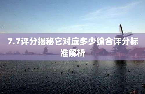 7.7评分揭秘它对应多少综合评分标准解析