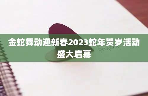 金蛇舞动迎新春2023蛇年贺岁活动盛大启幕