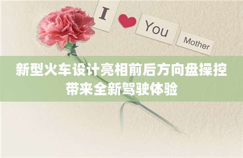 新型火车设计亮相前后方向盘操控带来全新驾驶体验