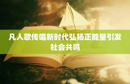 凡人歌传唱新时代弘扬正能量引发社会共鸣