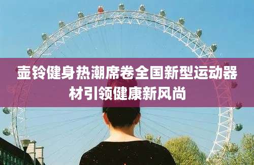 壶铃健身热潮席卷全国新型运动器材引领健康新风尚