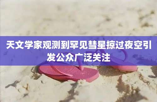 天文学家观测到罕见彗星掠过夜空引发公众广泛关注