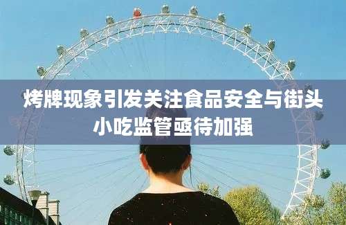 烤牌现象引发关注食品安全与街头小吃监管亟待加强