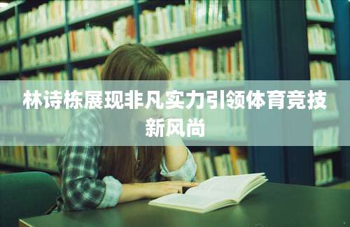 林诗栋展现非凡实力引领体育竞技新风尚