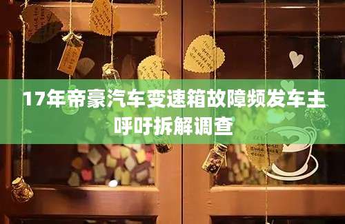 17年帝豪汽车变速箱故障频发车主呼吁拆解调查