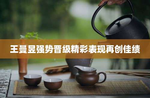 王曼昱强势晋级精彩表现再创佳绩