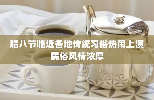 腊八节临近各地传统习俗热闹上演民俗风情浓厚