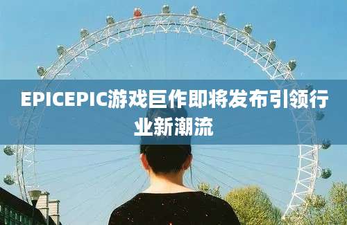EPICEPIC游戏巨作即将发布引领行业新潮流