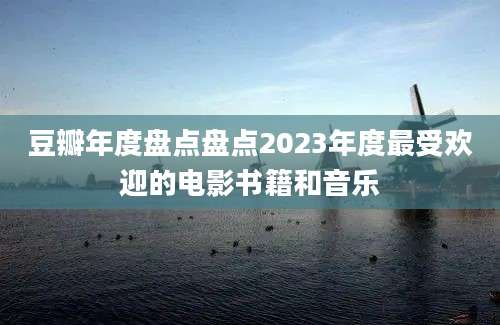 豆瓣年度盘点盘点2023年度最受欢迎的电影书籍和音乐