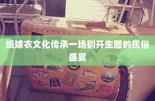 纸嫁衣文化传承一场别开生面的民俗盛宴