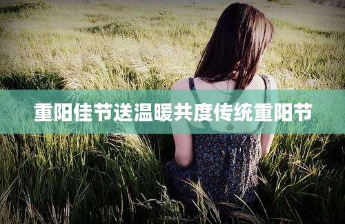重阳佳节送温暖共度传统重阳节
