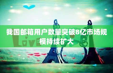 我国邮箱用户数量突破8亿市场规模持续扩大