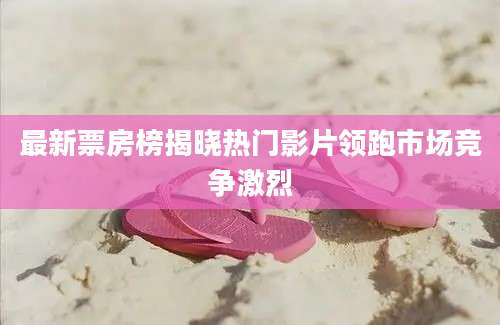 最新票房榜揭晓热门影片领跑市场竞争激烈