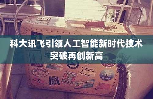 科大讯飞引领人工智能新时代技术突破再创新高