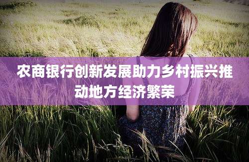 农商银行创新发展助力乡村振兴推动地方经济繁荣
