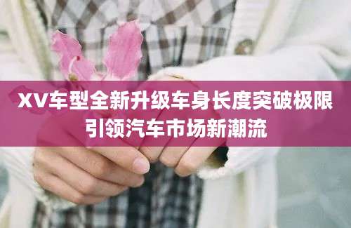 XV车型全新升级车身长度突破极限引领汽车市场新潮流