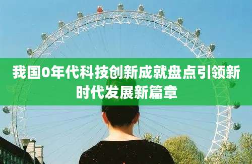 我国0年代科技创新成就盘点引领新时代发展新篇章