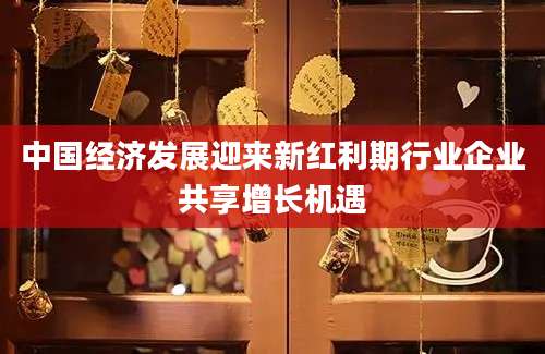 中国经济发展迎来新红利期行业企业共享增长机遇