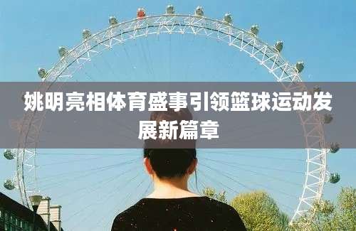 姚明亮相体育盛事引领篮球运动发展新篇章