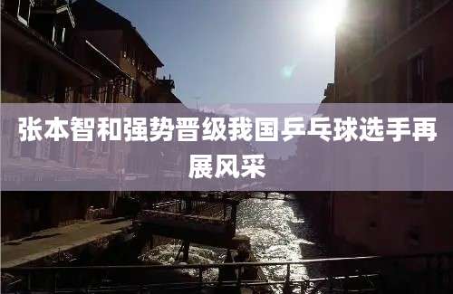 张本智和强势晋级我国乒乓球选手再展风采