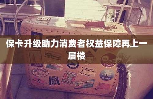 保卡升级助力消费者权益保障再上一层楼