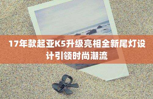 17年款起亚K5升级亮相全新尾灯设计引领时尚潮流