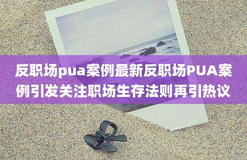 反职场pua案例最新反职场PUA案例引发关注职场生存法则再引热议