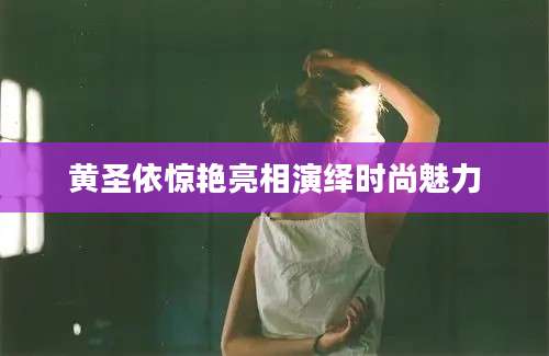 黄圣依惊艳亮相演绎时尚魅力
