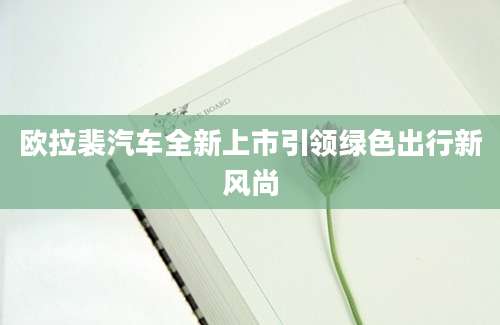 欧拉裴汽车全新上市引领绿色出行新风尚