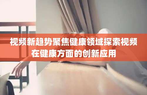 视频新趋势聚焦健康领域探索视频在健康方面的创新应用