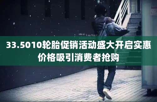 33.5010轮胎促销活动盛大开启实惠价格吸引消费者抢购