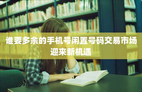 谁要多余的手机号闲置号码交易市场迎来新机遇