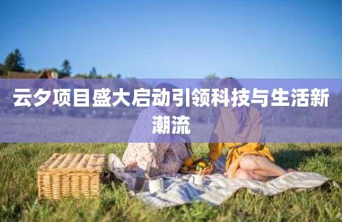 云夕项目盛大启动引领科技与生活新潮流