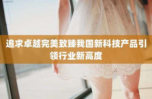 追求卓越完美致臻我国新科技产品引领行业新高度