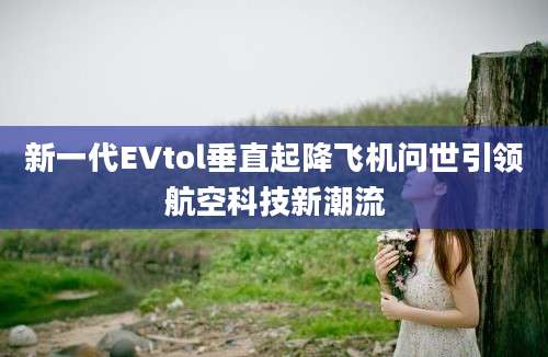 新一代EVtol垂直起降飞机问世引领航空科技新潮流