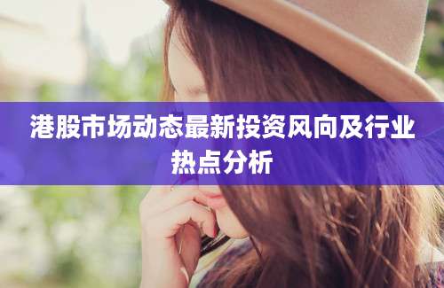港股市场动态最新投资风向及行业热点分析