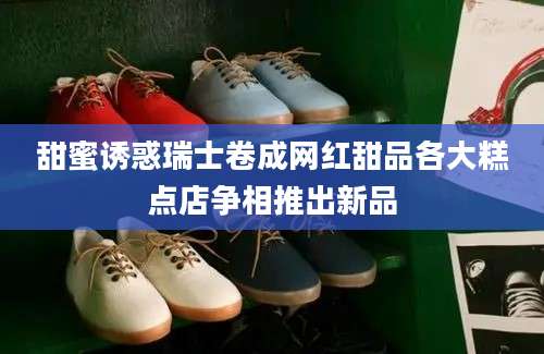 甜蜜诱惑瑞士卷成网红甜品各大糕点店争相推出新品
