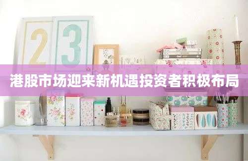 港股市场迎来新机遇投资者积极布局