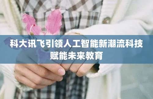 科大讯飞引领人工智能新潮流科技赋能未来教育