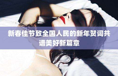 新春佳节致全国人民的新年贺词共谱美好新篇章